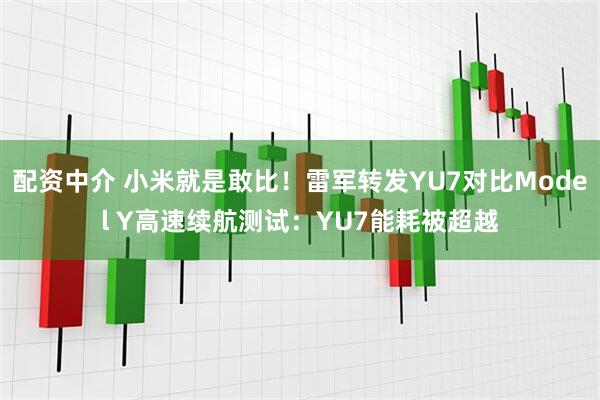 配资中介 小米就是敢比！雷军转发YU7对比Model Y高速续航测试：YU7能耗被超越