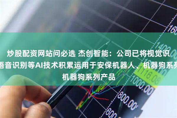 炒股配资网站问必选 杰创智能：公司已将视觉识别、语音识别等AI技术积累运用于安保机器人、机器狗系列产品