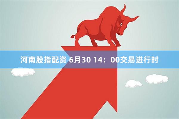 河南股指配资 6月30 14：00交易进行时