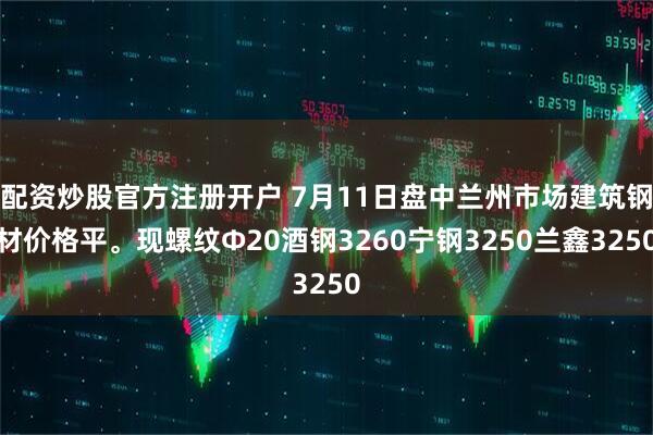 配资炒股官方注册开户 7月11日盘中兰州市场建筑钢材价格平。现螺纹Φ20酒钢3260宁钢3250兰鑫3250