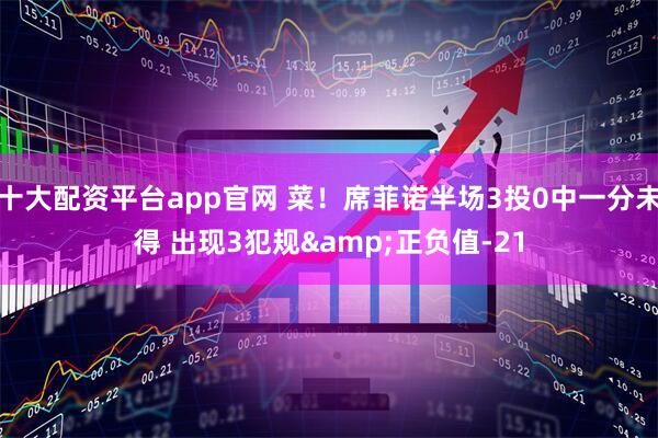 十大配资平台app官网 菜！席菲诺半场3投0中一分未得 出现3犯规&正负值-21