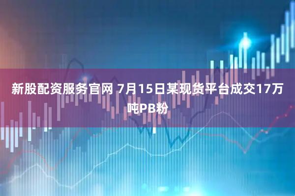 新股配资服务官网 7月15日某现货平台成交17万吨PB粉