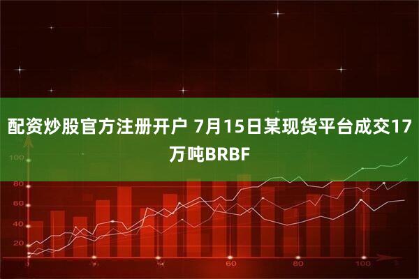 配资炒股官方注册开户 7月15日某现货平台成交17万吨BRBF