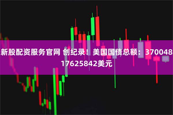新股配资服务官网 创纪录！美国国债总额：37004817625842美元