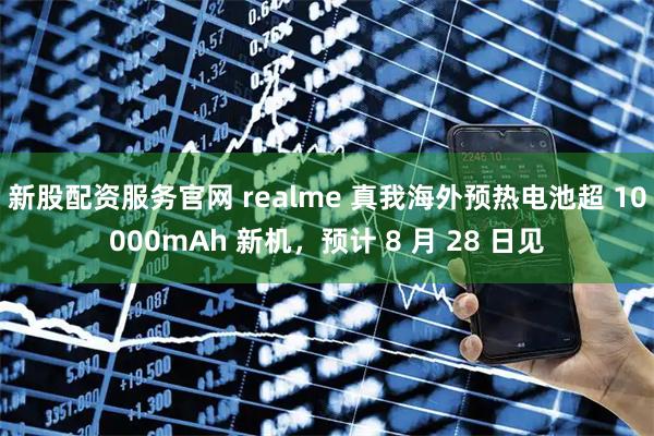新股配资服务官网 realme 真我海外预热电池超 10000mAh 新机，预计 8 月 28 日见