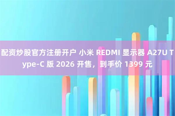 配资炒股官方注册开户 小米 REDMI 显示器 A27U Type-C 版 2026 开售，到手价 1399 元