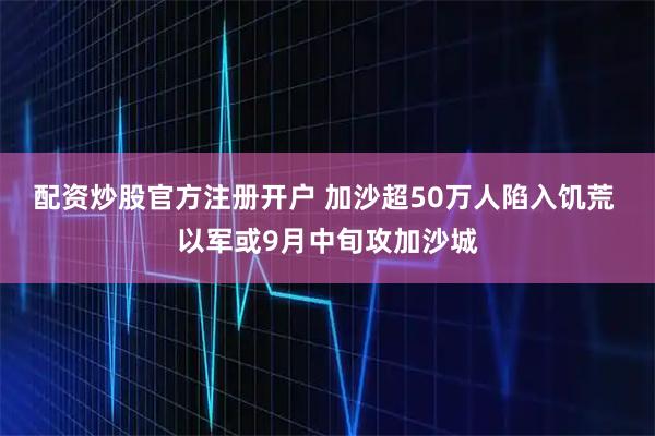 配资炒股官方注册开户 加沙超50万人陷入饥荒 以军或9月中旬攻加沙城