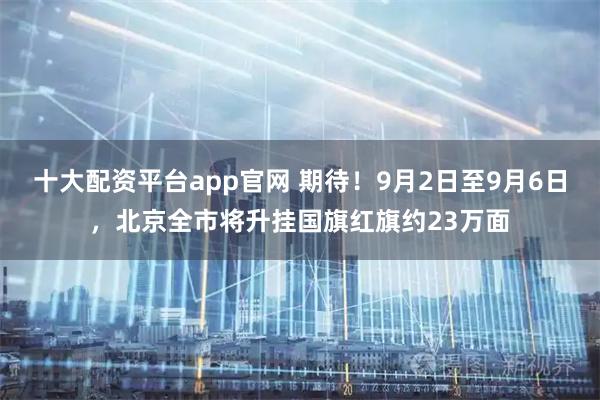 十大配资平台app官网 期待！9月2日至9月6日，北京全市将升挂国旗红旗约23万面