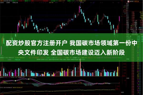 配资炒股官方注册开户 我国碳市场领域第一份中央文件印发 全国碳市场建设迈入新阶段