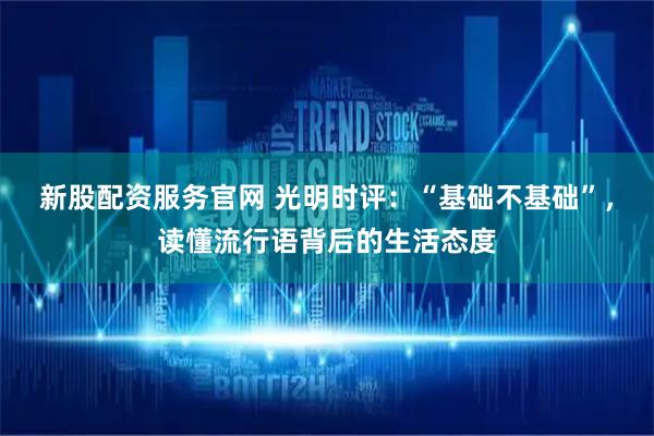 新股配资服务官网 光明时评:“基础不基础”,读懂流行语背后的生活态度