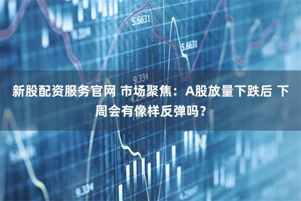 新股配资服务官网 市场聚焦：A股放量下跌后 下周会有像样反弹吗？