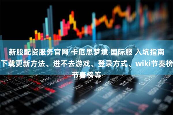 新股配资服务官网 卡厄思梦境 国际服 入坑指南：下载更新方法、进不去游戏、登录方式、wiki节奏榜等