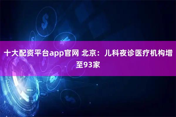 十大配资平台app官网 北京：儿科夜诊医疗机构增至93家