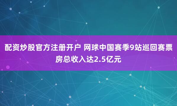 配资炒股官方注册开户 网球中国赛季9站巡回赛票房总收入达2.5亿元