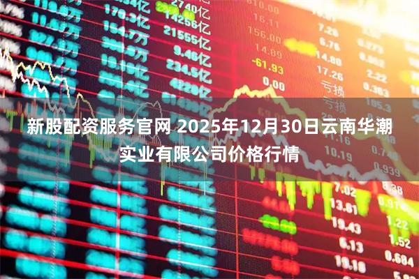 新股配资服务官网 2025年12月30日云南华潮实业有限公司价格行情