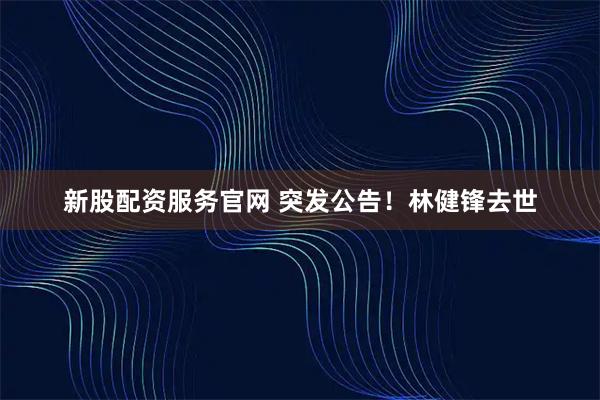 新股配资服务官网 突发公告!林健锋去世
