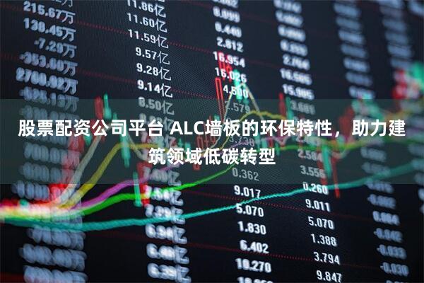 股票配资公司平台 ALC墙板的环保特性，助力建筑领域低碳转型