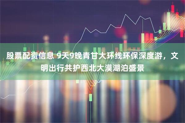 股票配资信息 9天9晚青甘大环线环保深度游，文明出行共护西北大漠湖泊盛景