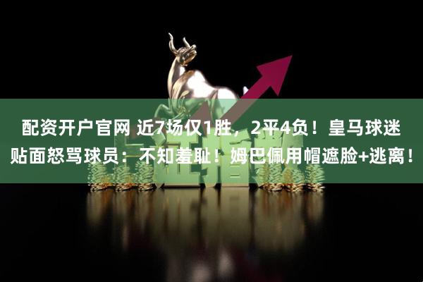配资开户官网 近7场仅1胜，2平4负！皇马球迷贴面怒骂球员：不知羞耻！姆巴佩用帽遮脸+逃离！