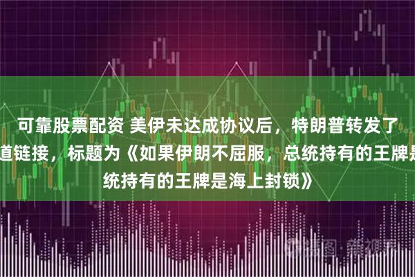 可靠股票配资 美伊未达成协议后，特朗普转发了一个媒体报道链接，标题为《如果伊朗不屈服，总统持有的王牌是海上封锁》