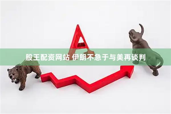 股王配资网站 伊朗不急于与美再谈判