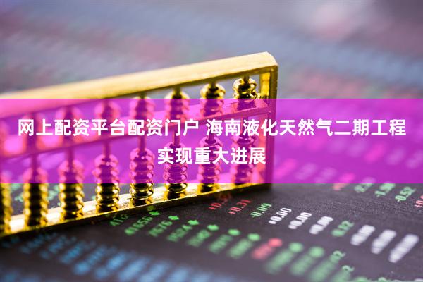 网上配资平台配资门户 海南液化天然气二期工程实现重大进展