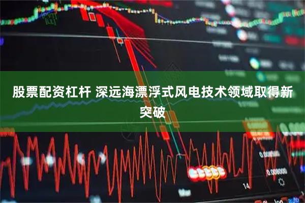 股票配资杠杆 深远海漂浮式风电技术领域取得新突破